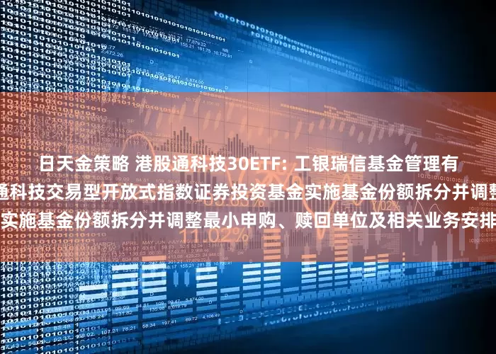 日天金策略 港股通科技30ETF: 工银瑞信基金管理有限公司关于工银瑞信国证港股通科技交易型开放式指数证券投资基金实施基金份额拆分并调整最小申购、赎回单位及相关业务安排的公告