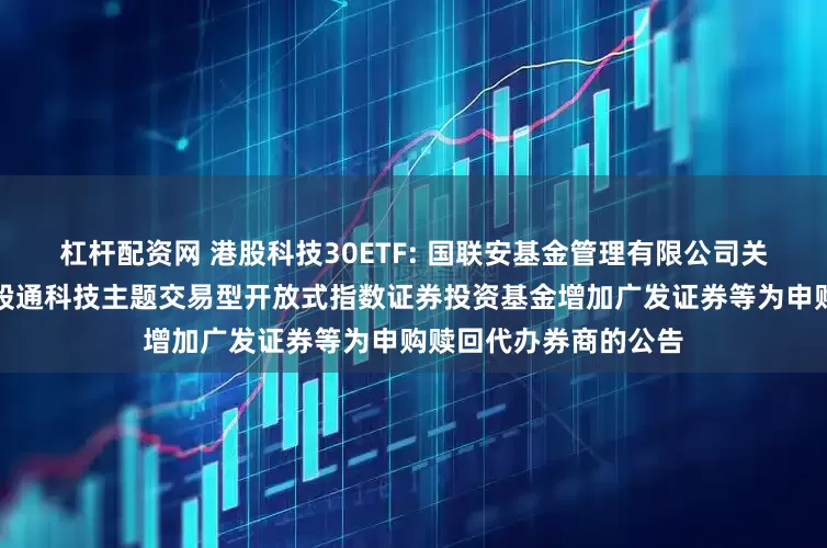 杠杆配资网 港股科技30ETF: 国联安基金管理有限公司关于旗下国联安恒生港股通科技主题交易型开放式指数证券投资基金增加广发证券等为申购赎回代办券商的公告