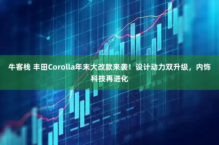牛客栈 丰田Corolla年末大改款来袭！设计动力双升级，内饰科技再进化