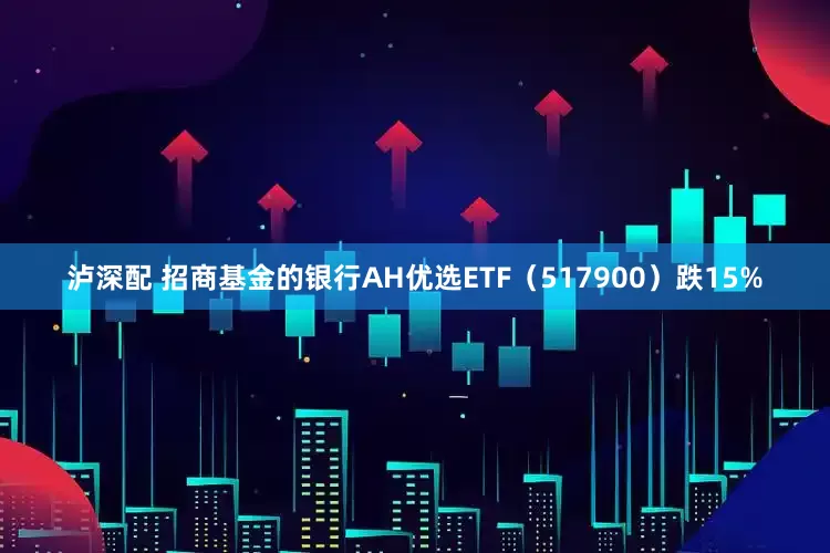 泸深配 招商基金的银行AH优选ETF（517900）跌15%