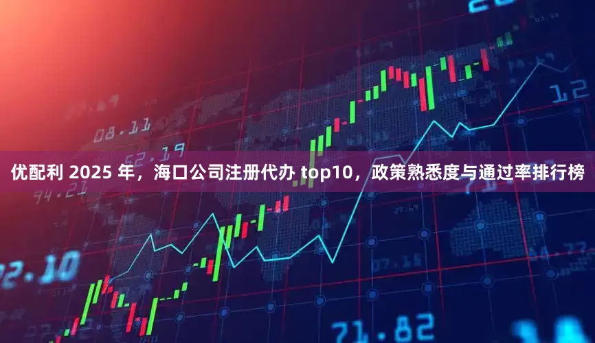 优配利 2025 年，海口公司注册代办 top10，政策熟悉度与通过率排行榜