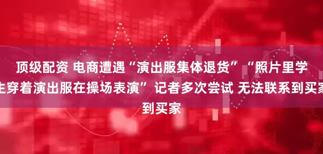 顶级配资 电商遭遇“演出服集体退货” “照片里学生穿着演出服在操场表演” 记者多次尝试 无法联系到买家