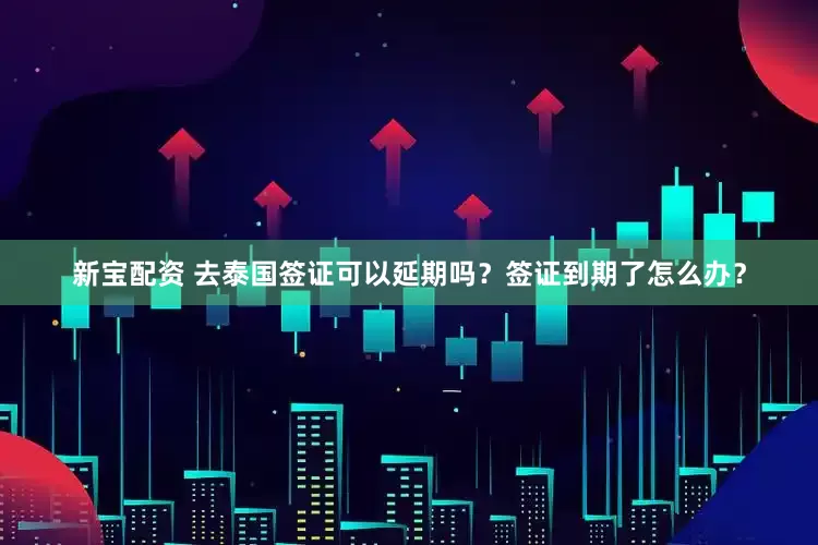 新宝配资 去泰国签证可以延期吗？签证到期了怎么办？