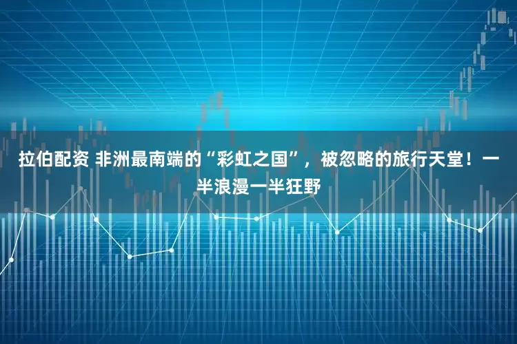 拉伯配资 非洲最南端的“彩虹之国”，被忽略的旅行天堂！一半浪漫一半狂野