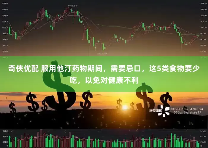 奇侠优配 服用他汀药物期间，需要忌口，这5类食物要少吃，以免对健康不利