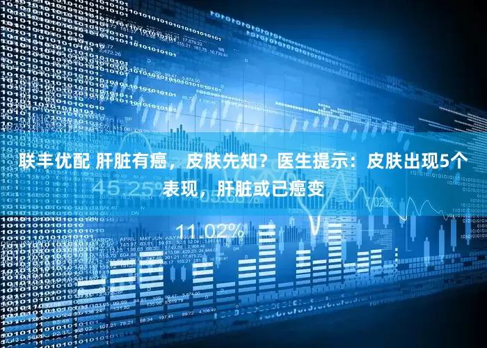 联丰优配 肝脏有癌，皮肤先知？医生提示：皮肤出现5个表现，肝脏或已癌变