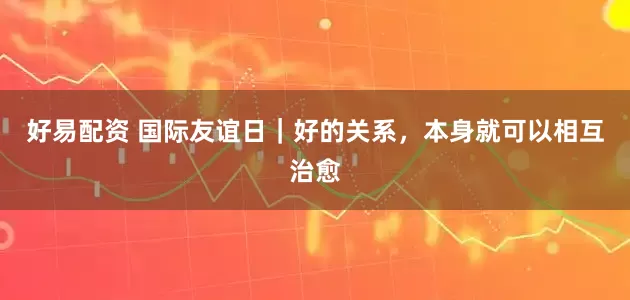 好易配资 国际友谊日｜好的关系，本身就可以相互治愈