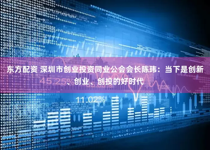 东方配资 深圳市创业投资同业公会会长陈玮：当下是创新、创业、创投的好时代